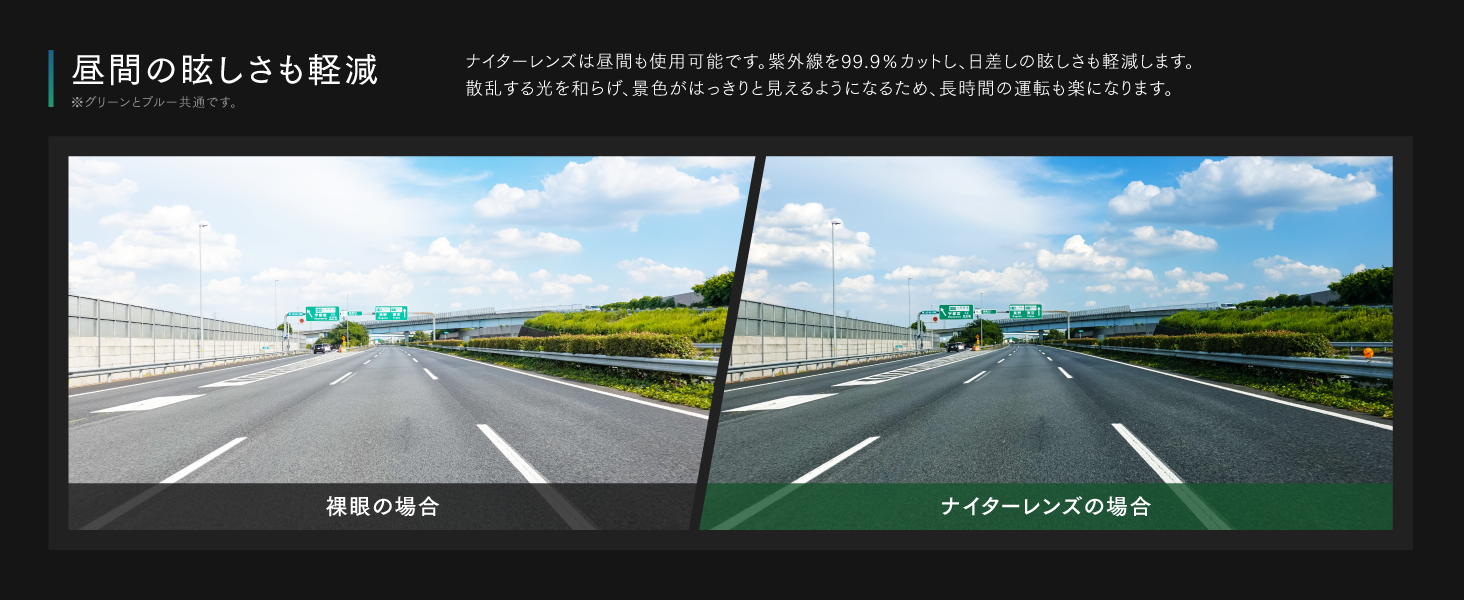 ナイターレンズは昼間も使用可能です。紫外線を99.9%カットし、日差しの眩しさも軽減します。散乱する光を和らげ、景色がはっきりと見えるようになるため、長時間の運転も楽になります。